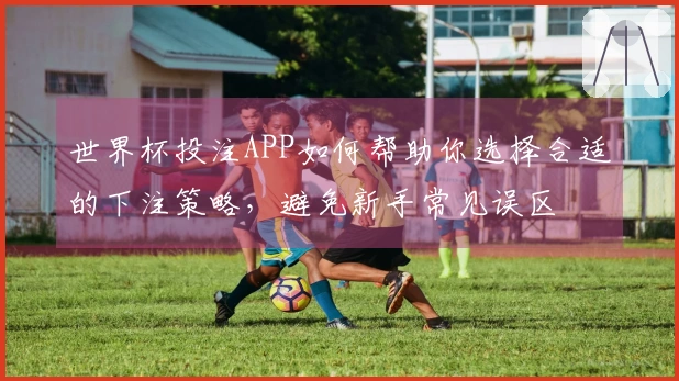世界杯投注APP如何帮助你选择合适的下注策略，避免新手常见误区