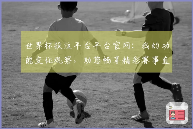 世界杯投注平台平台官网：我的功能变化观察，助您畅享精彩赛事直播体验