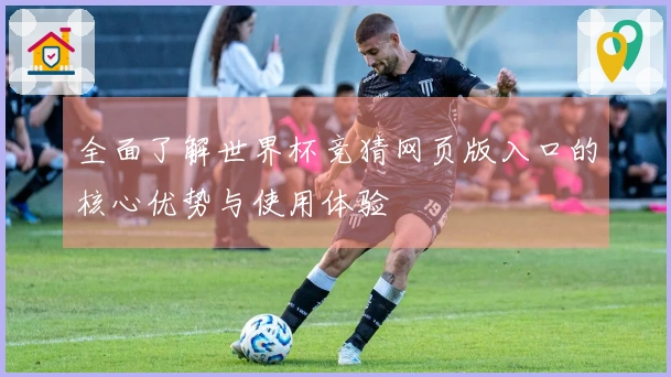 全面了解世界杯竞猜网页版入口的核心优势与使用体验