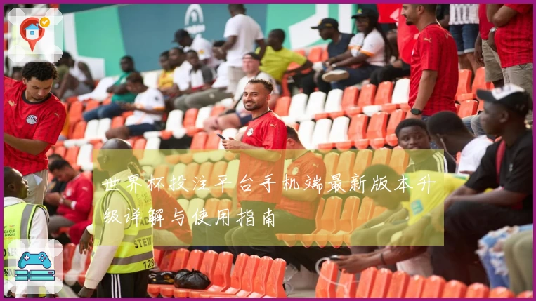 世界杯投注平台手机端最新版本升级详解与使用指南