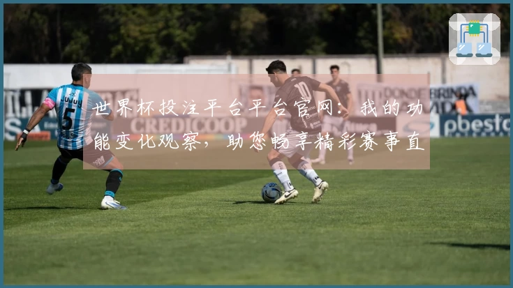 世界杯投注平台平台官网:我的功能变化观察,助您畅享精彩赛事直播体验