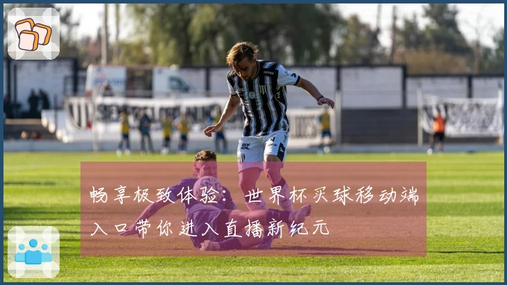 畅享极致体验：世界杯买球移动端入口带你进入直播新纪元
