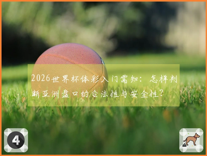 2026世界杯体彩入门需知:怎样判断亚洲盘口的合法性与安全性?