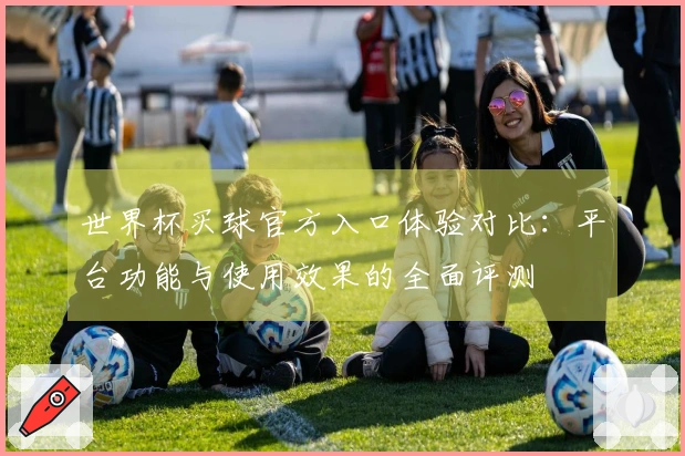 世界杯买球官方入口体验对比：平台功能与使用效果的全面评测