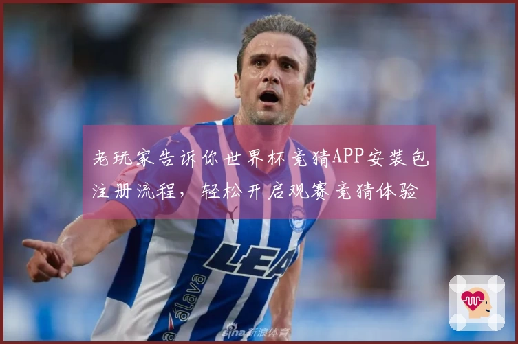 老玩家告诉你世界杯竞猜APP安装包注册流程，轻松开启观赛竞猜体验