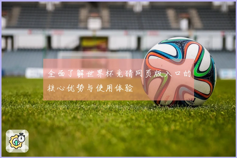 全面了解世界杯竞猜网页版入口的核心优势与使用体验