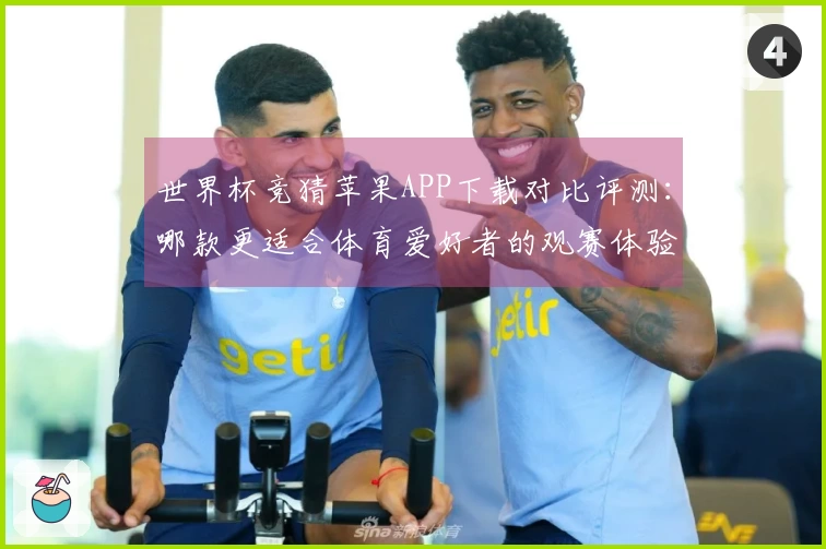 世界杯竞猜苹果APP下载对比评测：哪款更适合体育爱好者的观赛体验