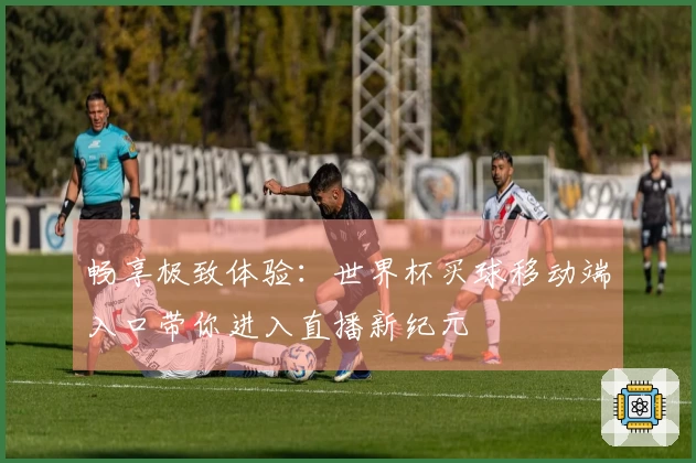 畅享极致体验:世界杯买球移动端入口带你进入直播新纪元