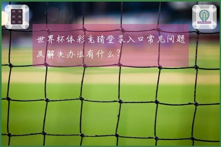 世界杯体彩竞猜登录入口常见问题及解决办法有什么？