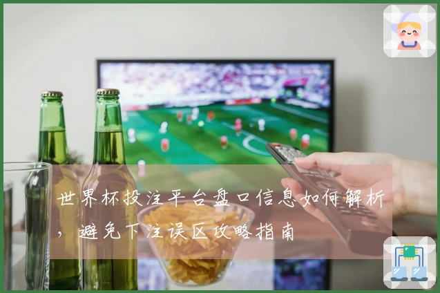 世界杯投注平台盘口信息如何解析，避免下注误区攻略指南