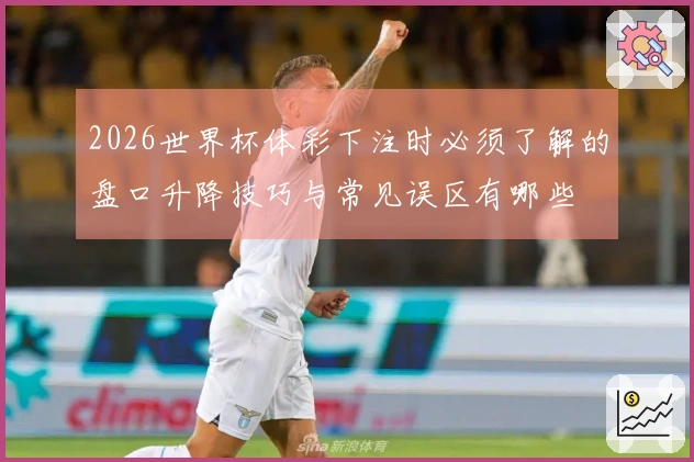 2026世界杯体彩下注时必须了解的盘口升降技巧与常见误区有哪些