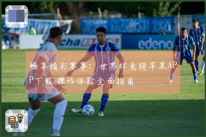 畅享精彩赛事：世界杯竞猜苹果APP下载 操作体验全面指南