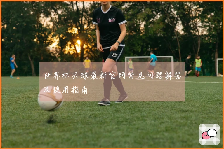 世界杯买球最新官网常见问题解答及使用指南