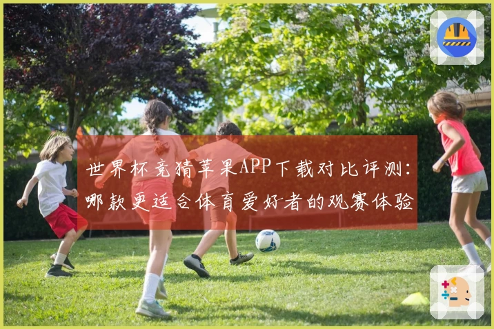 世界杯竞猜苹果APP下载对比评测：哪款更适合体育爱好者的观赛体验