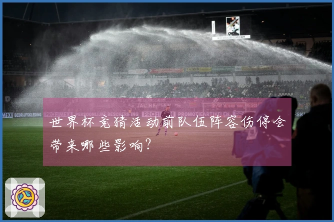 世界杯竞猜活动前队伍阵容伤停会带来哪些影响？