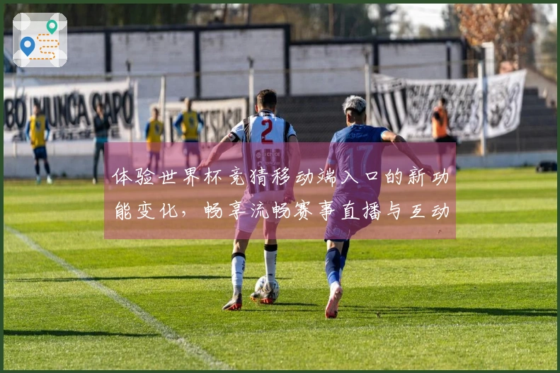 体验世界杯竞猜移动端入口的新功能变化,畅享流畅赛事直播与互动乐趣
