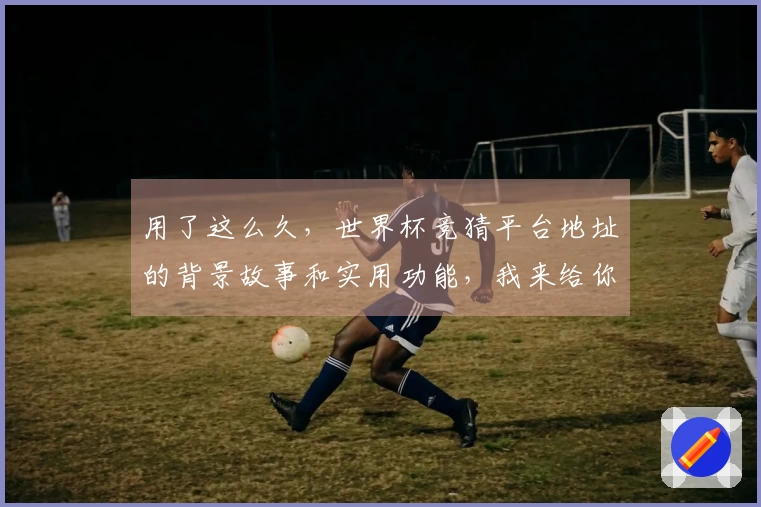 用了这么久,世界杯竞猜平台地址的背景故事和实用功能,我来给你好好讲讲