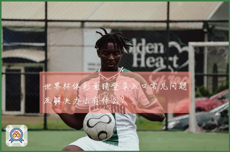 世界杯体彩竞猜登录入口常见问题及解决办法有什么?