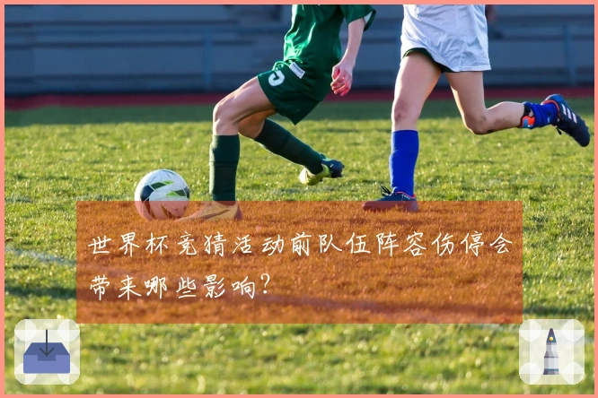 世界杯竞猜活动前队伍阵容伤停会带来哪些影响？