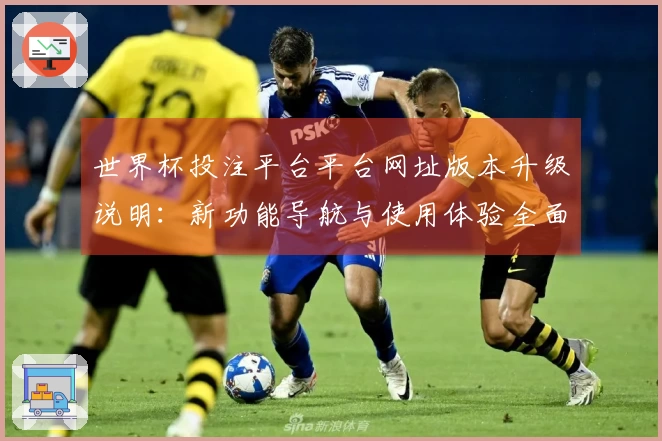 世界杯投注平台平台网址版本升级说明:新功能导航与使用体验全面优化指南